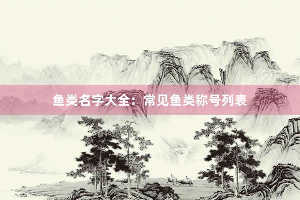 鱼类名字大全：常见鱼类称号列表