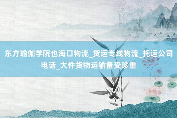 东方瑜伽学院也海口物流_货运专线物流_托运公司电话_大件货物运输备受珍重