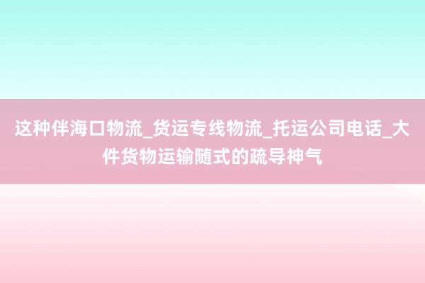 这种伴海口物流_货运专线物流_托运公司电话_大件货物运输随式的疏导神气